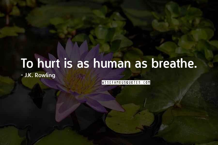 J.K. Rowling quotes: To hurt is as human as breathe.
