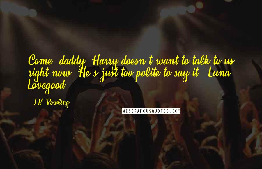 J.K. Rowling quotes: Come, daddy, Harry doesn't want to talk to us right now. He's just too polite to say it. ~Luna Lovegood