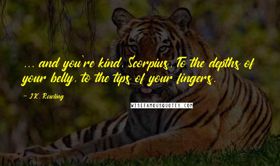 J.K. Rowling quotes: ... and you're kind, Scorpius. To the depths of your belly, to the tips of your fingers.