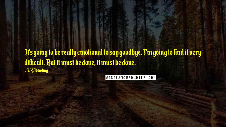 J.K. Rowling quotes: It's going to be really emotional to say goodbye. I'm going to find it very difficult. But it must be done, it must be done.