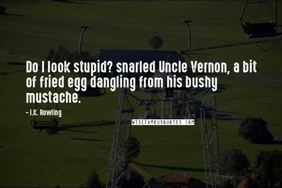 J.K. Rowling quotes: Do I look stupid? snarled Uncle Vernon, a bit of fried egg dangling from his bushy mustache.