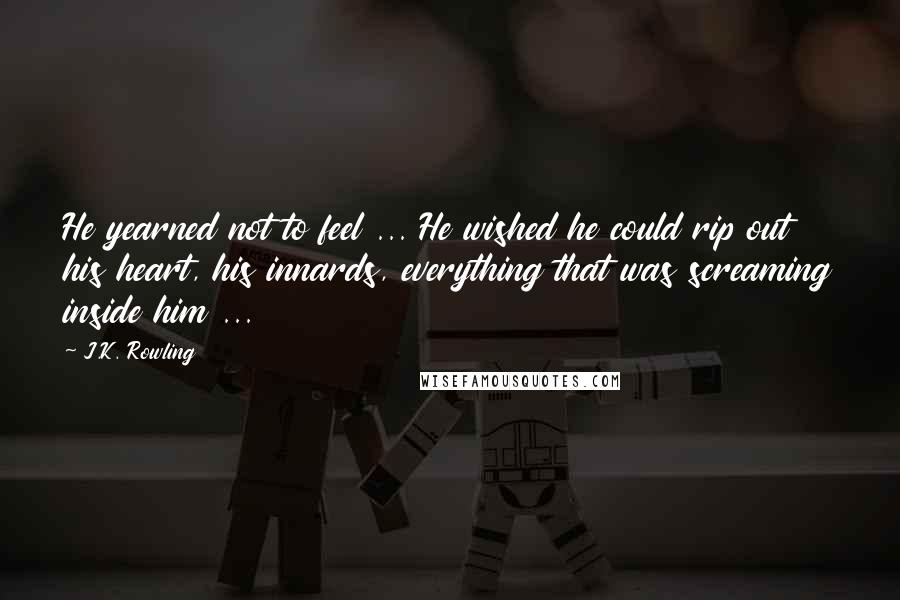J.K. Rowling quotes: He yearned not to feel ... He wished he could rip out his heart, his innards, everything that was screaming inside him ...