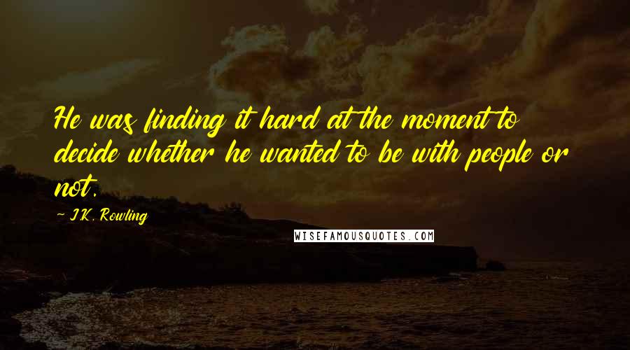 J.K. Rowling quotes: He was finding it hard at the moment to decide whether he wanted to be with people or not.