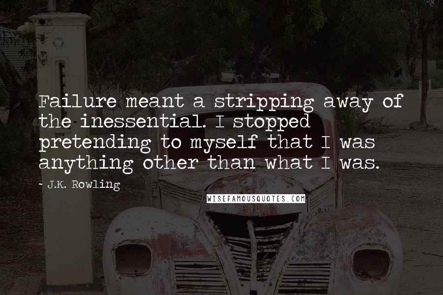 J.K. Rowling quotes: Failure meant a stripping away of the inessential. I stopped pretending to myself that I was anything other than what I was.