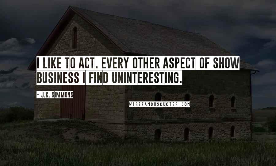 J.K. Simmons quotes: I like to act. Every other aspect of show business I find uninteresting.