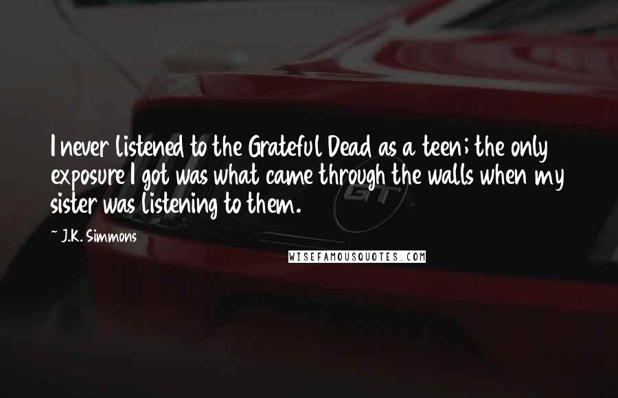 J.K. Simmons quotes: I never listened to the Grateful Dead as a teen; the only exposure I got was what came through the walls when my sister was listening to them.