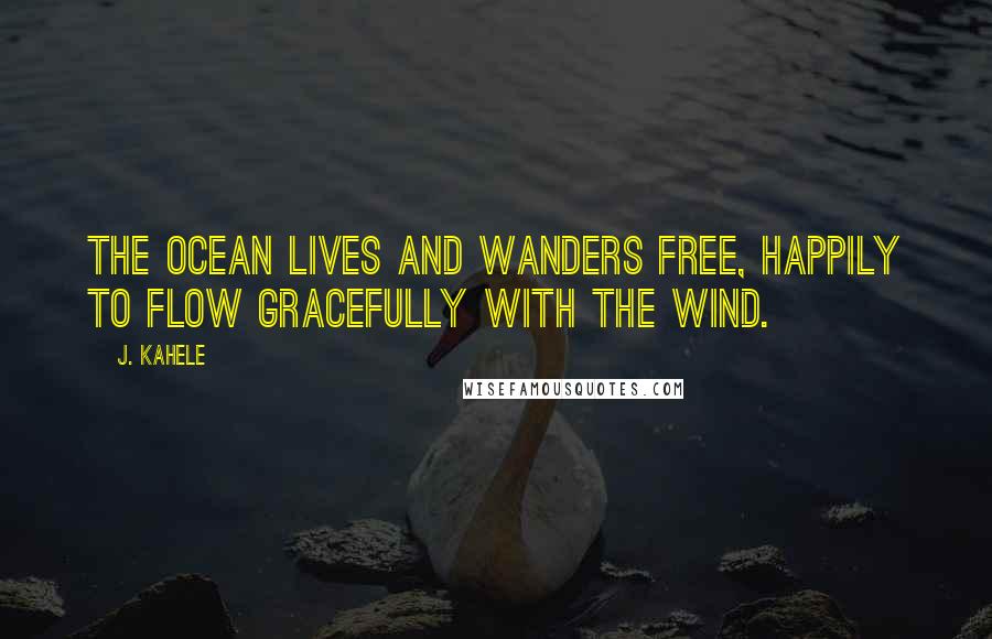 J. Kahele quotes: The ocean lives and wanders free, happily to flow gracefully with the wind.