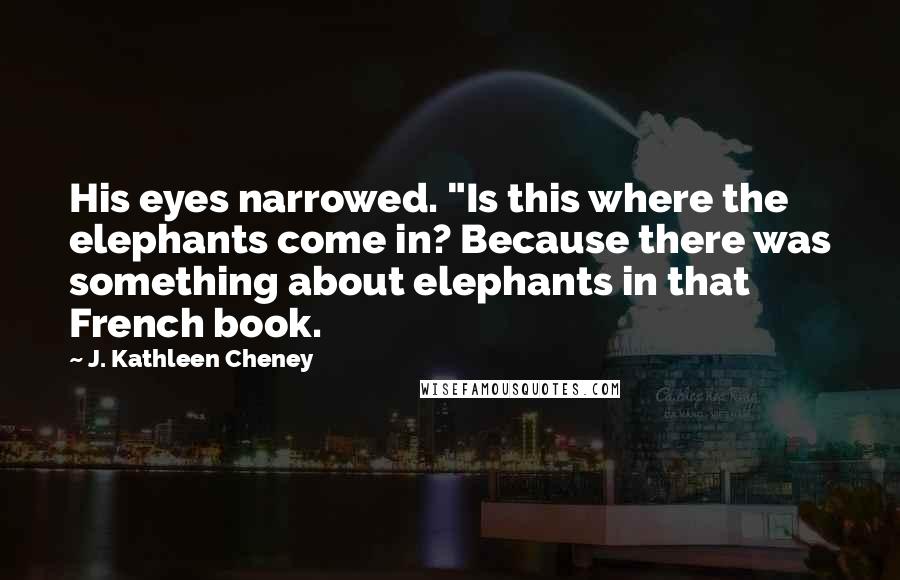 J. Kathleen Cheney quotes: His eyes narrowed. "Is this where the elephants come in? Because there was something about elephants in that French book.