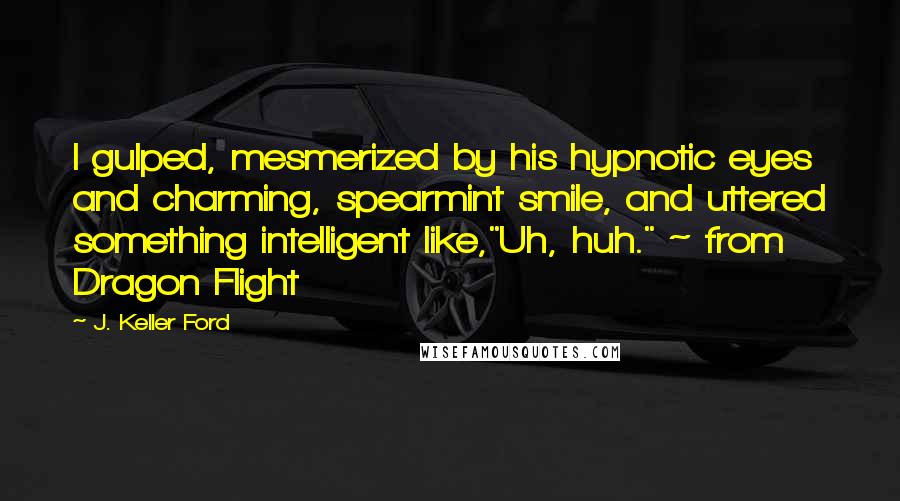 J. Keller Ford quotes: I gulped, mesmerized by his hypnotic eyes and charming, spearmint smile, and uttered something intelligent like,"Uh, huh." ~ from Dragon Flight