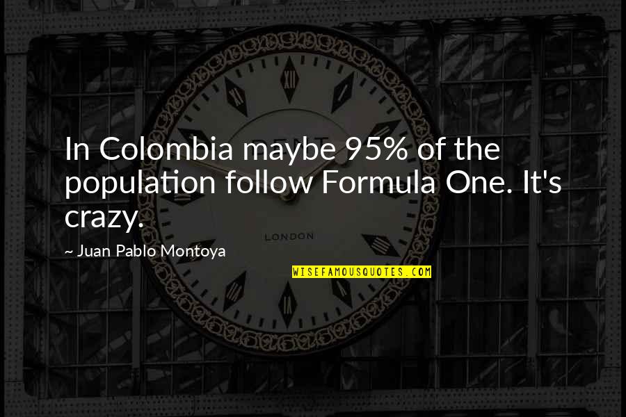 J Kely Zolt N A H Rom Pillang Quotes By Juan Pablo Montoya: In Colombia maybe 95% of the population follow J Kely Zolt N A H Rom Pillang Quotes By Juan Pablo Montoya: In Colombia maybe 95% of the population follow