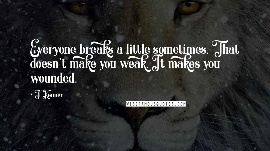 J. Kenner quotes: Everyone breaks a little sometimes. That doesn't make you weak. It makes you wounded.