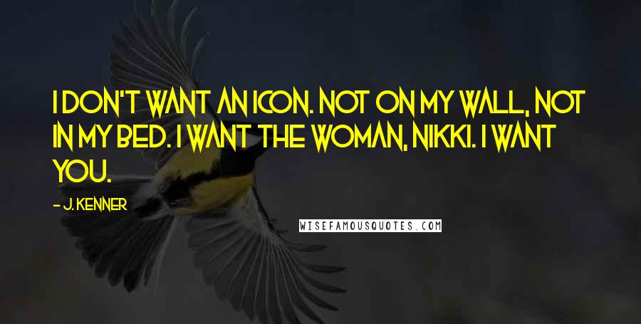 J. Kenner quotes: I don't want an icon. Not on my wall, not in my bed. I want the woman, Nikki. I want you.