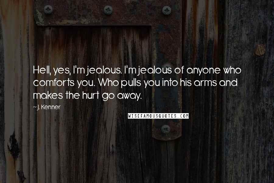 J. Kenner quotes: Hell, yes, I'm jealous. I'm jealous of anyone who comforts you. Who pulls you into his arms and makes the hurt go away.