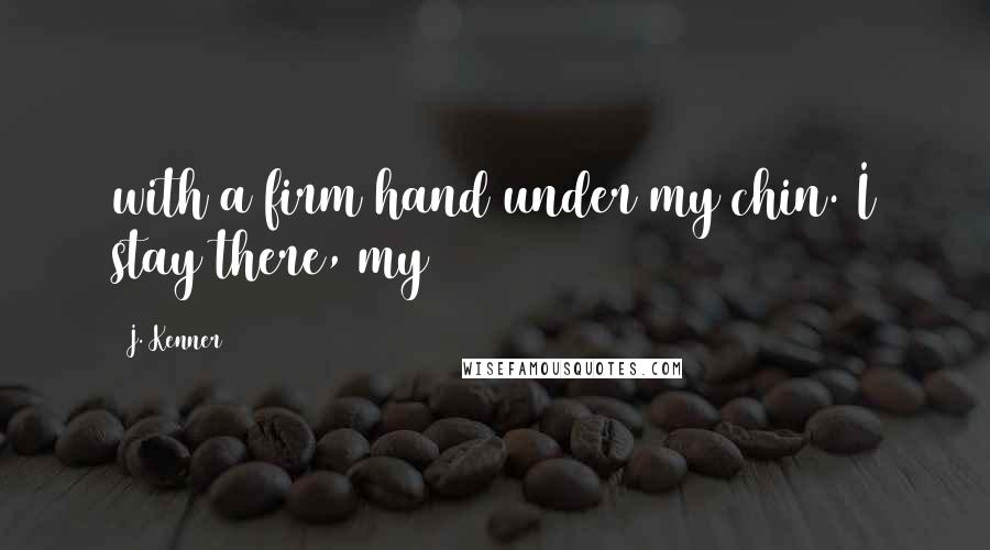 J. Kenner quotes: with a firm hand under my chin. I stay there, my