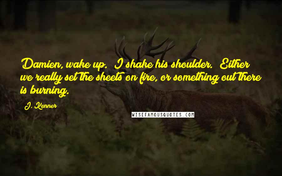 J. Kenner quotes: Damien, wake up." I shake his shoulder. "Either we really set the sheets on fire, or something out there is burning.