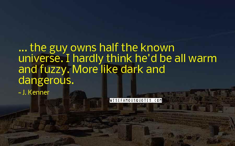 J. Kenner quotes: ... the guy owns half the known universe. I hardly think he'd be all warm and fuzzy. More like dark and dangerous.