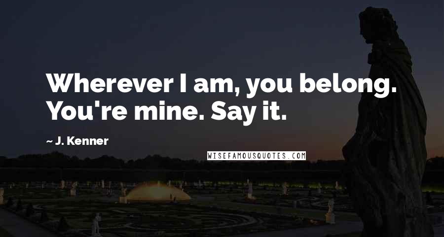 J. Kenner quotes: Wherever I am, you belong. You're mine. Say it.