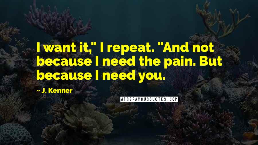 J. Kenner quotes: I want it," I repeat. "And not because I need the pain. But because I need you.
