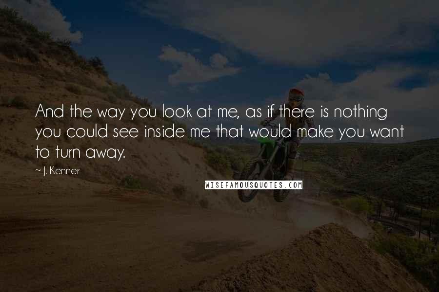 J. Kenner quotes: And the way you look at me, as if there is nothing you could see inside me that would make you want to turn away.