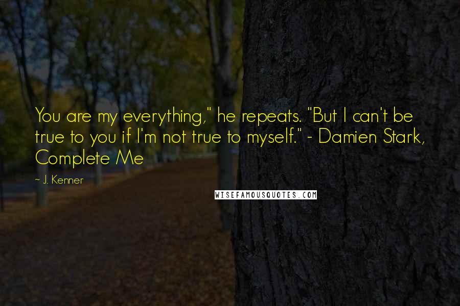 J. Kenner quotes: You are my everything," he repeats. "But I can't be true to you if I'm not true to myself." - Damien Stark, Complete Me