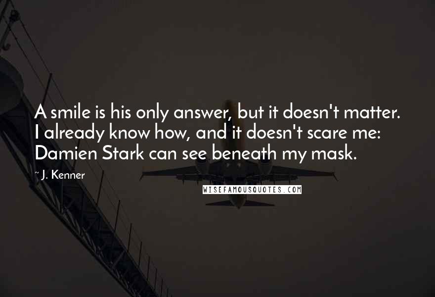 J. Kenner quotes: A smile is his only answer, but it doesn't matter. I already know how, and it doesn't scare me: Damien Stark can see beneath my mask.