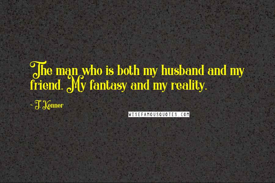 J. Kenner quotes: The man who is both my husband and my friend. My fantasy and my reality.