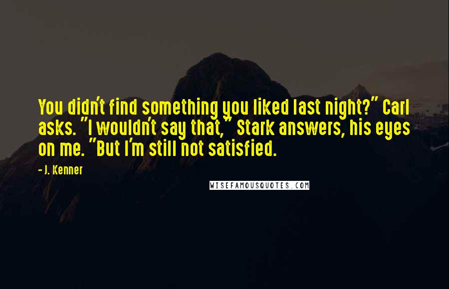 J. Kenner quotes: You didn't find something you liked last night?" Carl asks. "I wouldn't say that," Stark answers, his eyes on me. "But I'm still not satisfied.