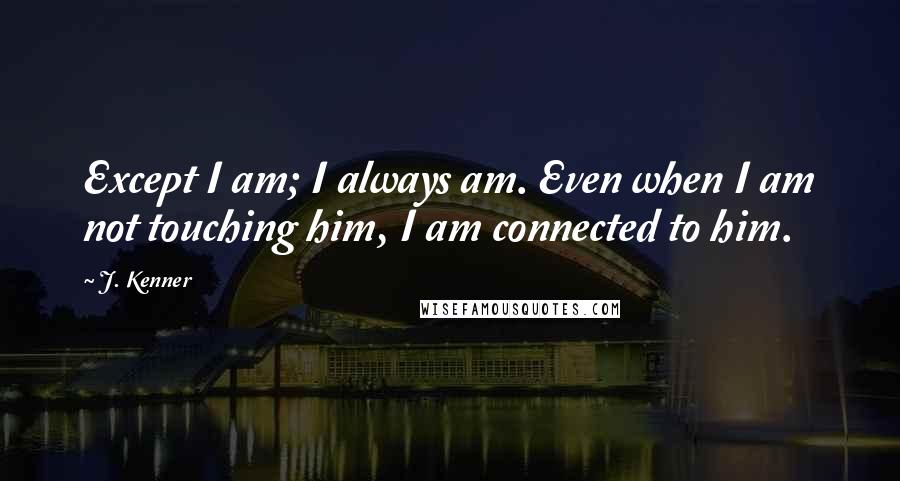 J. Kenner quotes: Except I am; I always am. Even when I am not touching him, I am connected to him.