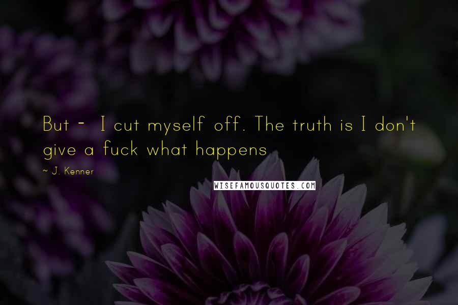 J. Kenner quotes: But - I cut myself off. The truth is I don't give a fuck what happens