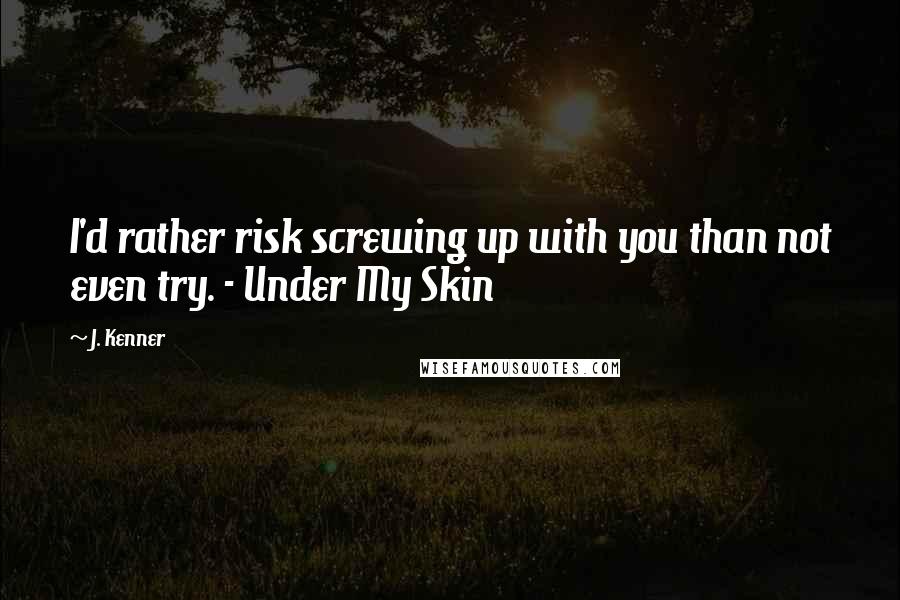 J. Kenner quotes: I'd rather risk screwing up with you than not even try. - Under My Skin