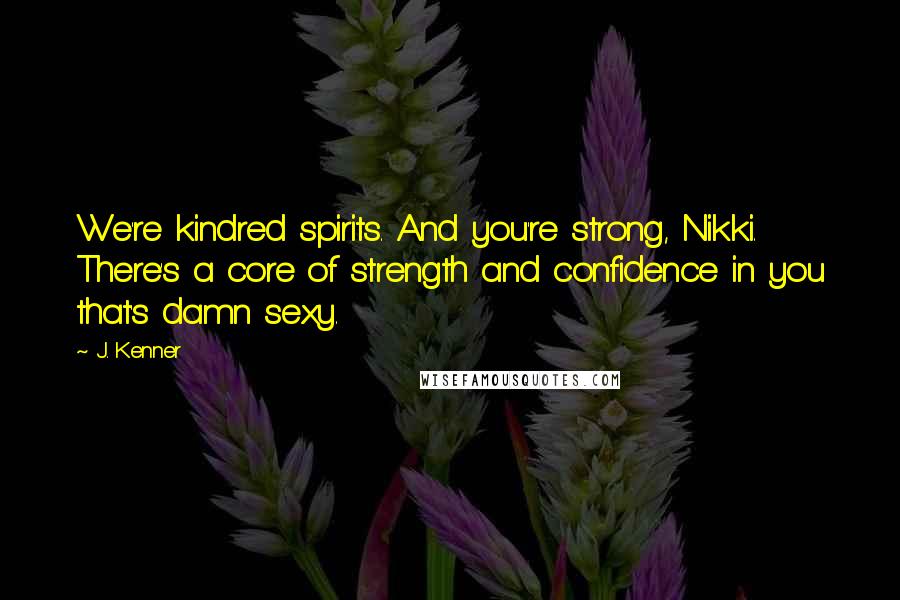 J. Kenner quotes: We're kindred spirits. And you're strong, Nikki. There's a core of strength and confidence in you that's damn sexy.