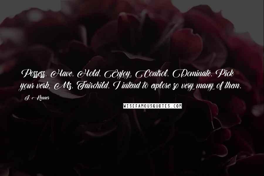 J. Kenner quotes: Possess. Have. Hold. Enjoy. Control. Dominate. Pick your verb, Ms. Fairchild. I intend to explore so very many of them.