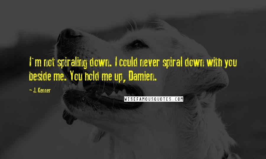 J. Kenner quotes: I'm not spiraling down. I could never spiral down with you beside me. You hold me up, Damien.