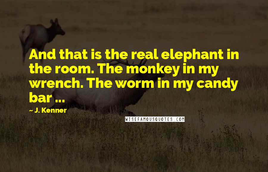J. Kenner quotes: And that is the real elephant in the room. The monkey in my wrench. The worm in my candy bar ...