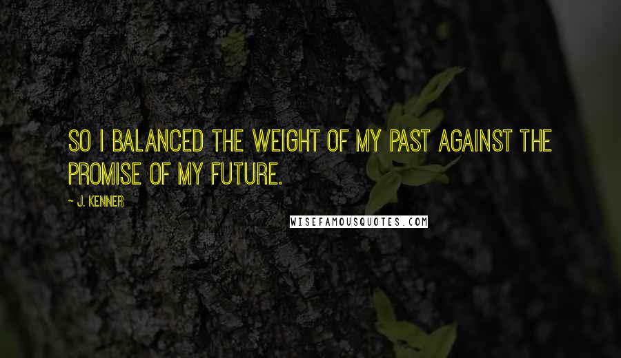 J. Kenner quotes: So I balanced the weight of my past against the promise of my future.