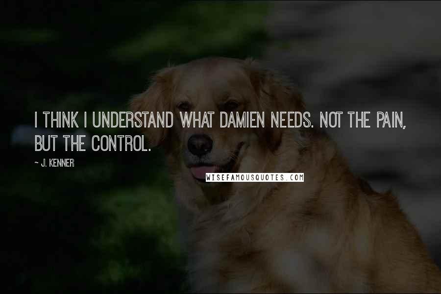 J. Kenner quotes: I think I understand what Damien needs. Not the pain, but the control.