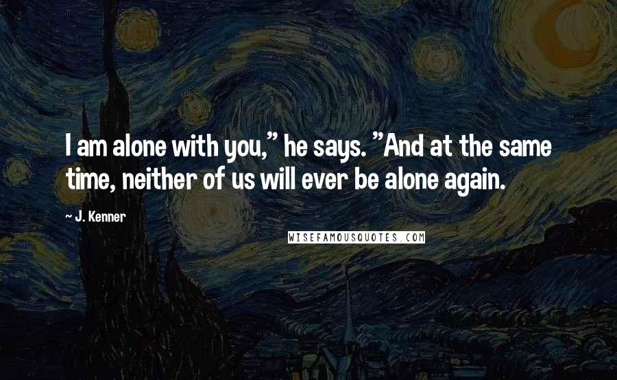 J. Kenner quotes: I am alone with you," he says. "And at the same time, neither of us will ever be alone again.