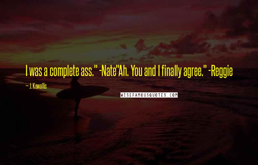 J. Kowallis quotes: I was a complete ass." -Nate"Ah. You and I finally agree." -Reggie