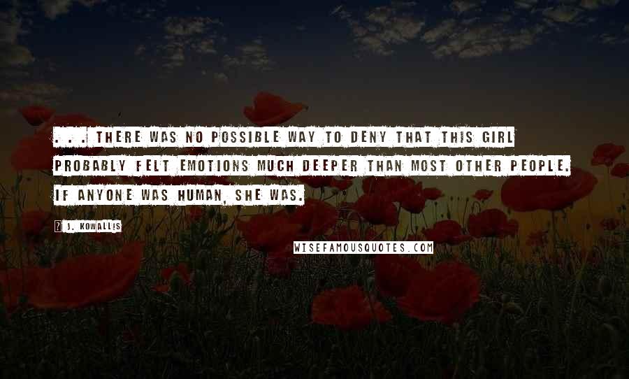 J. Kowallis quotes: . . . there was no possible way to deny that this girl probably felt emotions much deeper than most other people. If anyone was human, she was.