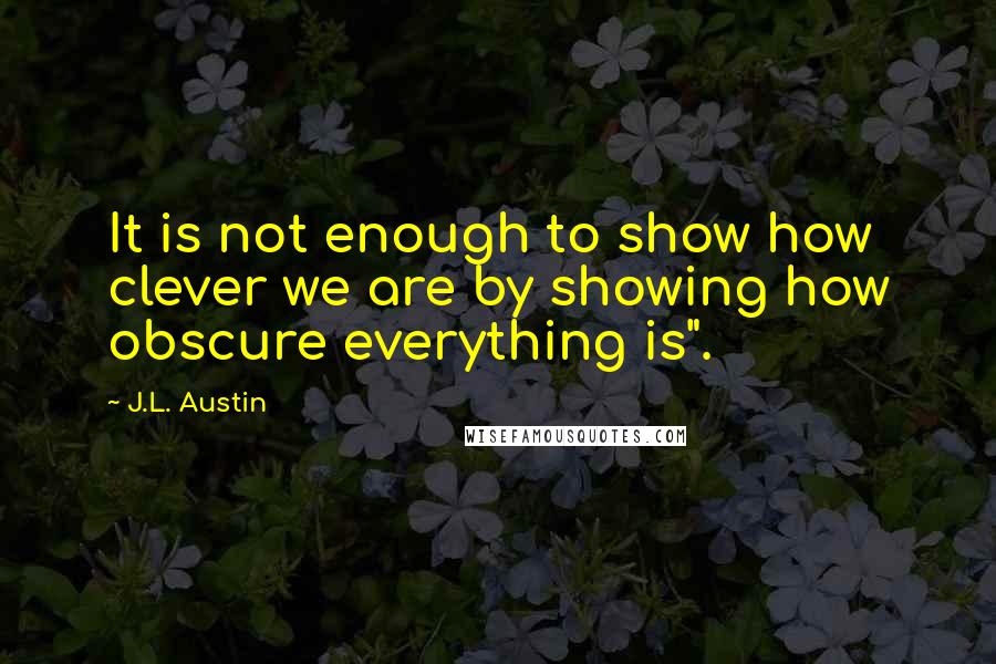 J.L. Austin quotes: It is not enough to show how clever we are by showing how obscure everything is".