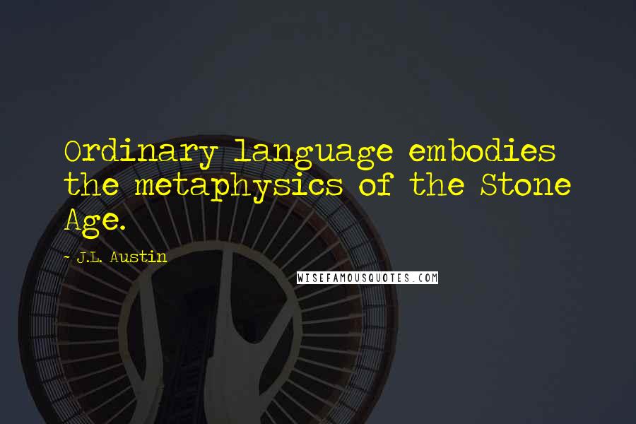 J.L. Austin quotes: Ordinary language embodies the metaphysics of the Stone Age.