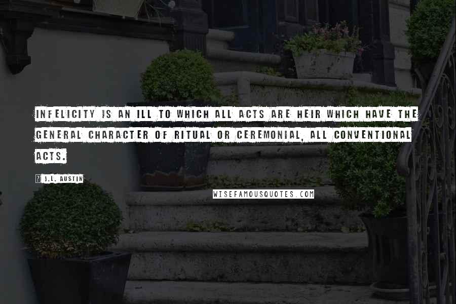 J.L. Austin quotes: Infelicity is an ill to which all acts are heir which have the general character of ritual or ceremonial, all conventional acts.