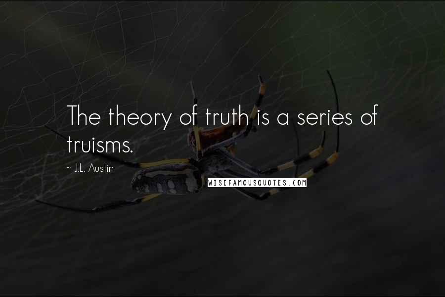 J.L. Austin quotes: The theory of truth is a series of truisms.