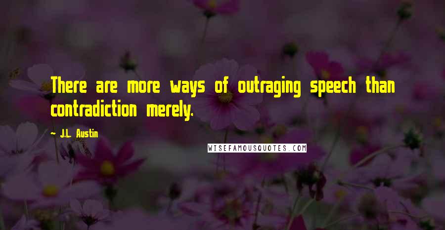 J.L. Austin quotes: There are more ways of outraging speech than contradiction merely.