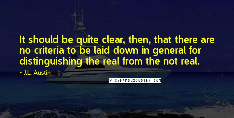 J.L. Austin quotes: It should be quite clear, then, that there are no criteria to be laid down in general for distinguishing the real from the not real.