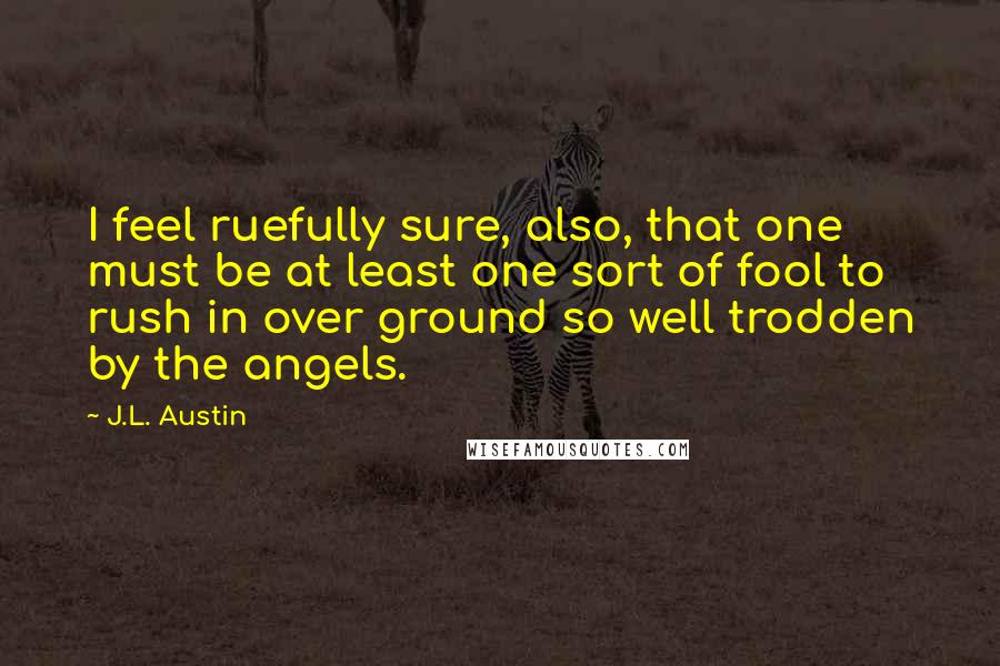 J.L. Austin quotes: I feel ruefully sure, also, that one must be at least one sort of fool to rush in over ground so well trodden by the angels.