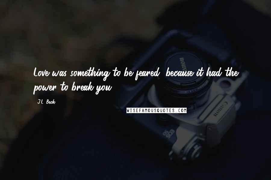 J.L. Beck quotes: Love was something to be feared, because it had the power to break you.