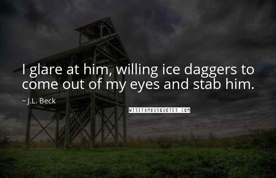 J.L. Beck quotes: I glare at him, willing ice daggers to come out of my eyes and stab him.