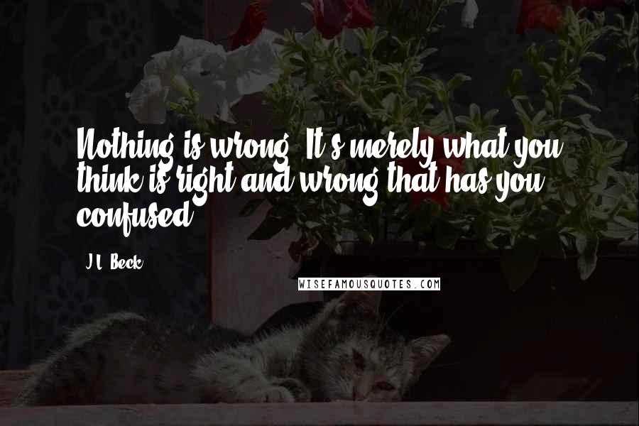 J.L. Beck quotes: Nothing is wrong. It's merely what you think is right and wrong that has you confused.