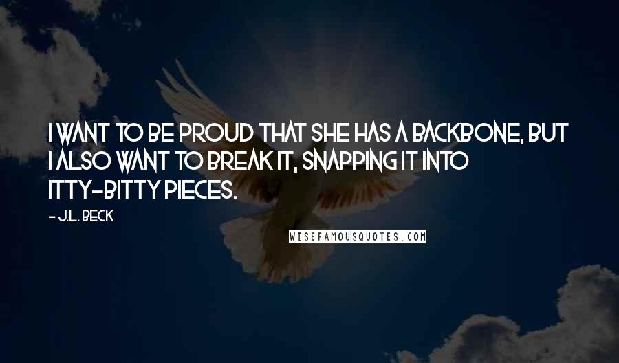 J.L. Beck quotes: I want to be proud that she has a backbone, but I also want to break it, snapping it into itty-bitty pieces.